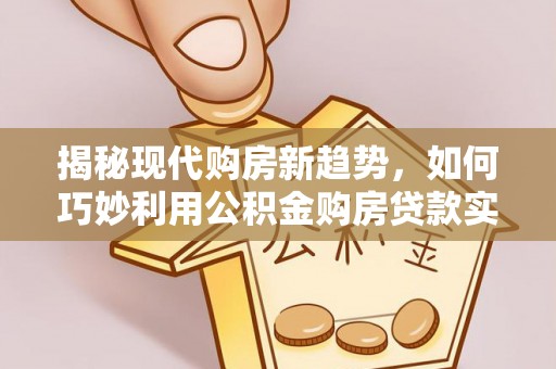 扶余揭秘现代购房新趋势，如何巧妙利用公积金购房贷款实现梦想家园