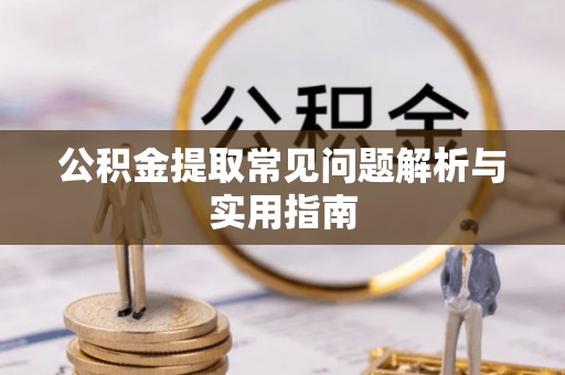 扶余公积金提取常见问题解析与实用指南