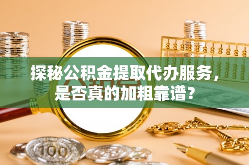 扶余探秘公积金提取代办服务，是否真的加粗靠谱？
