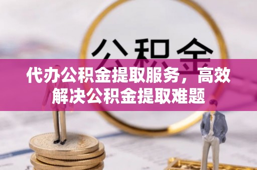 扶余代办公积金提取服务，高效解决公积金提取难题