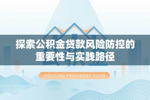 扶余探索公积金贷款风险防控的重要性与实践路径