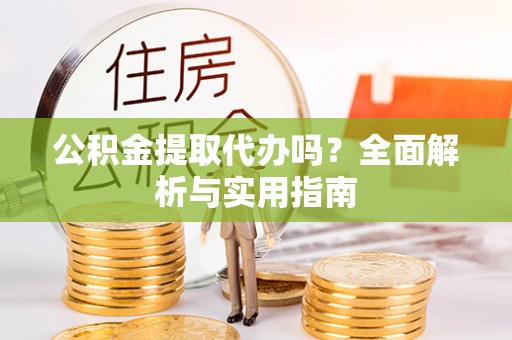 扶余公积金提取代办吗？全面解析与实用指南