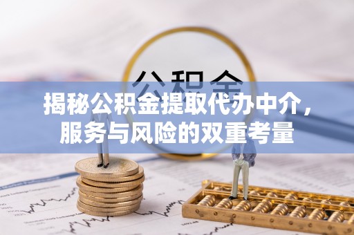 扶余揭秘公积金提取代办中介，服务与风险的双重考量