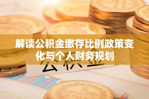 扶余解读公积金缴存比例政策变化与个人财务规划