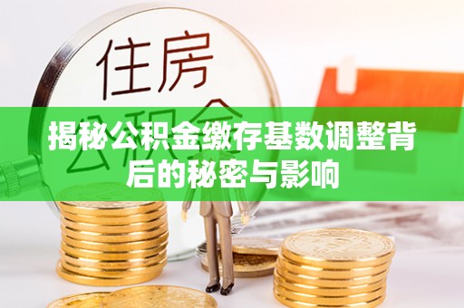 扶余揭秘公积金缴存基数调整背后的秘密与影响