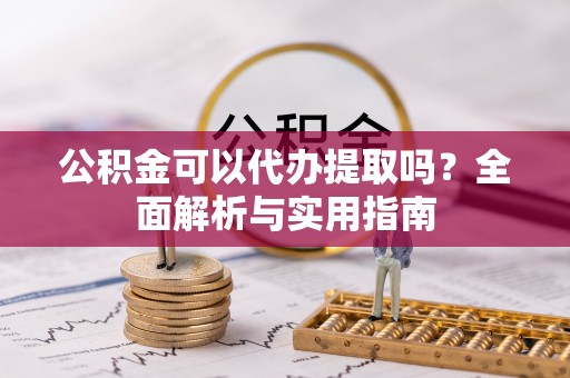 扶余公积金可以代办提取吗？全面解析与实用指南
