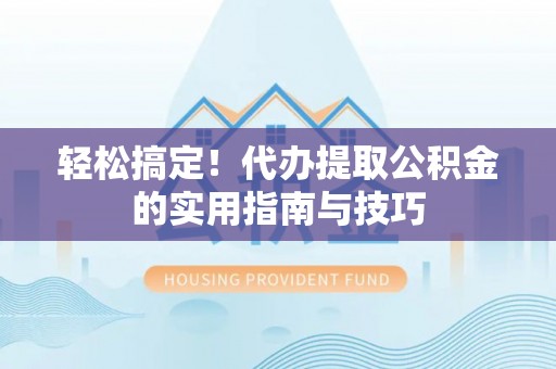 扶余轻松搞定！代办提取公积金的实用指南与技巧