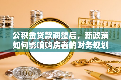扶余公积金贷款调整后，新政策如何影响购房者的财务规划