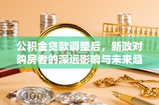 扶余公积金贷款调整后，新政对购房者的深远影响与未来趋势