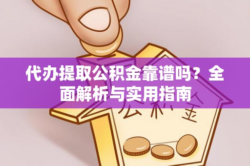 扶余代办提取公积金靠谱吗？全面解析与实用指南