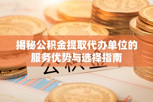 扶余揭秘公积金提取代办单位的服务优势与选择指南