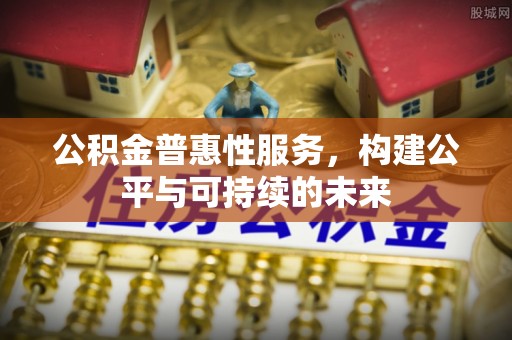扶余公积金普惠性服务，构建公平与可持续的未来