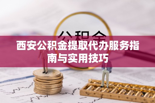 扶余西安公积金提取代办服务指南与实用技巧