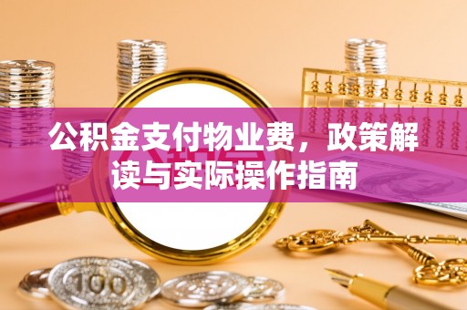 扶余公积金支付物业费，政策解读与实际操作指南
