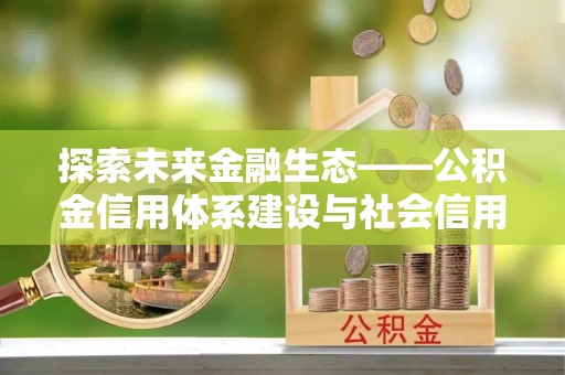 扶余探索未来金融生态——公积金信用体系建设与社会信用体系的深度融合