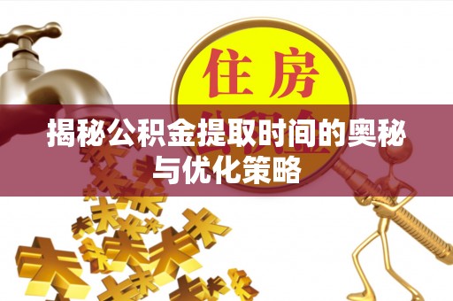 扶余揭秘公积金提取时间的奥秘与优化策略