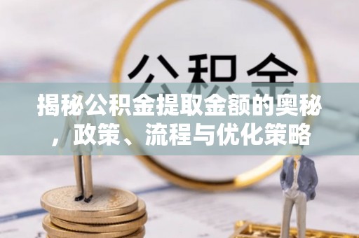 扶余揭秘公积金提取金额的奥秘，政策、流程与优化策略