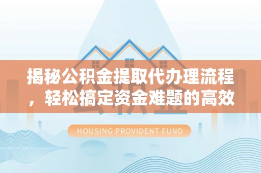 扶余揭秘公积金提取代办理流程，轻松搞定资金难题的高效方法