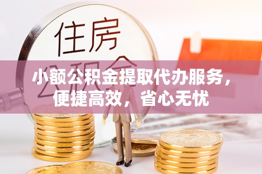 扶余小额公积金提取代办服务，便捷高效，省心无忧