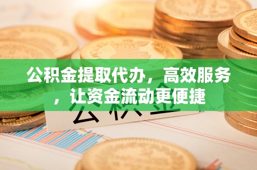 扶余公积金提取代办，高效服务，让资金流动更便捷