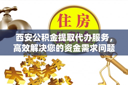 扶余西安公积金提取代办服务，高效解决您的资金需求问题