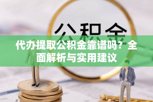扶余代办提取公积金靠谱吗？全面解析与实用建议