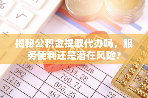 扶余揭秘公积金提取代办吗，服务便利还是潜在风险？