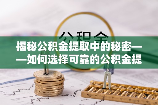 扶余揭秘公积金提取中的秘密——如何选择可靠的公积金提取代办中介？