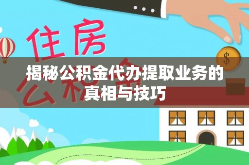 扶余揭秘公积金代办提取业务的真相与技巧