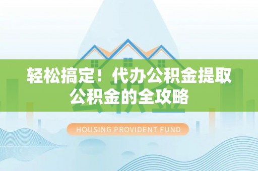 扶余轻松搞定！代办公积金提取公积金的全攻略