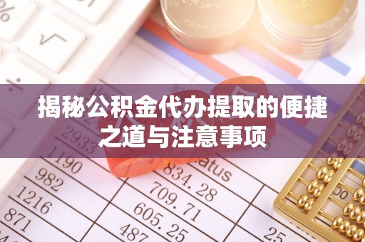 扶余揭秘公积金代办提取的便捷之道与注意事项