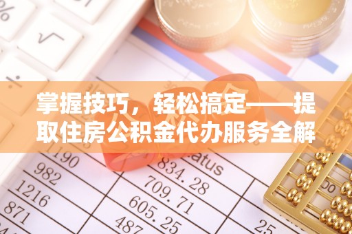 扶余掌握技巧，轻松搞定——提取住房公积金代办服务全解析