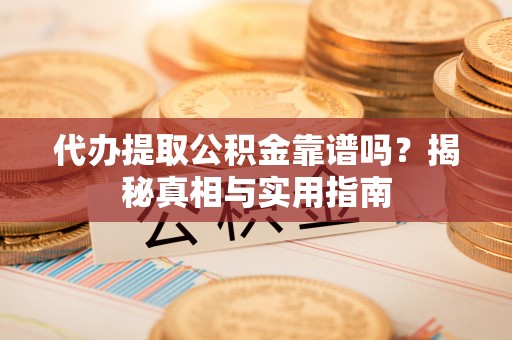 扶余代办提取公积金靠谱吗？揭秘真相与实用指南