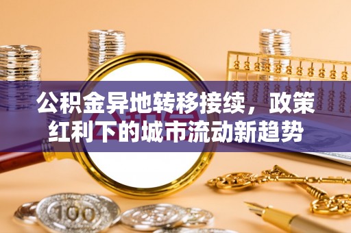扶余公积金异地转移接续，政策红利下的城市流动新趋势