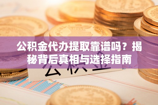 扶余公积金代办提取靠谱吗？揭秘背后真相与选择指南