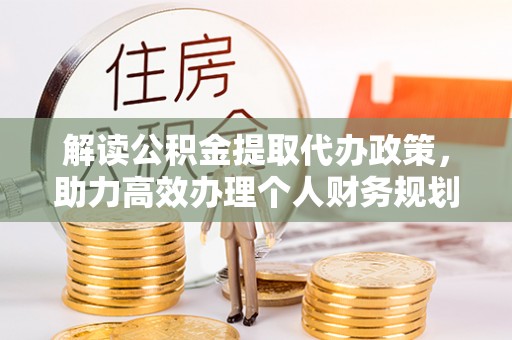 扶余解读公积金提取代办政策，助力高效办理个人财务规划