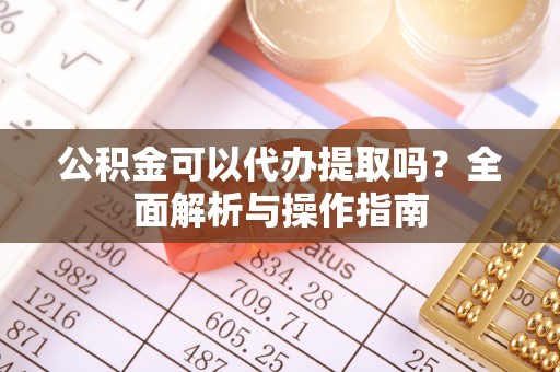 扶余公积金可以代办提取吗？全面解析与操作指南