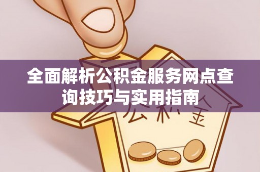 扶余全面解析公积金服务网点查询技巧与实用指南