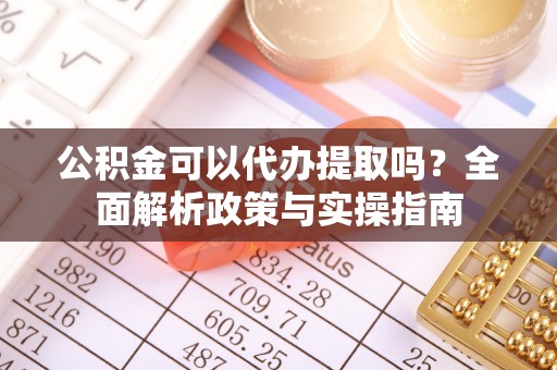 扶余公积金可以代办提取吗？全面解析政策与实操指南