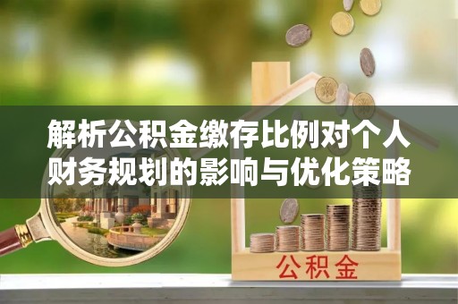 扶余解析公积金缴存比例对个人财务规划的影响与优化策略