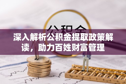 扶余深入解析公积金提取政策解读，助力百姓财富管理