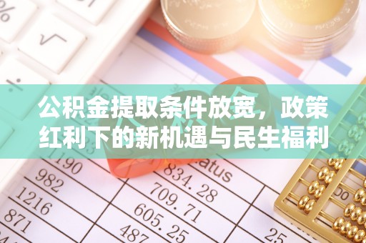 扶余公积金提取条件放宽，政策红利下的新机遇与民生福利