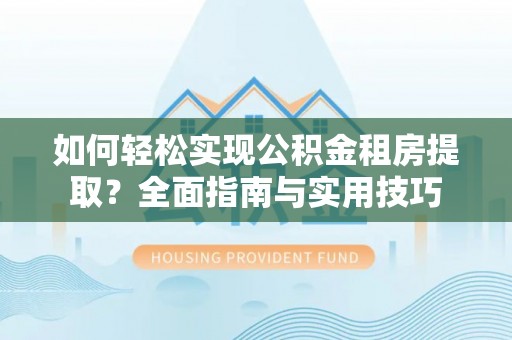 扶余如何轻松实现公积金租房提取？全面指南与实用技巧