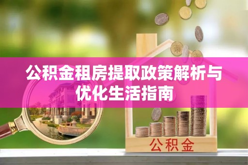 扶余公积金租房提取政策解析与优化生活指南