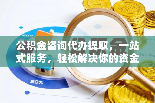 扶余公积金咨询代办提取，一站式服务，轻松解决你的资金难题