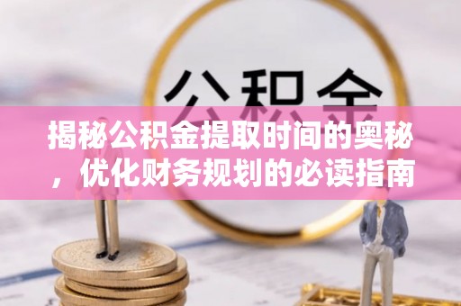 扶余揭秘公积金提取时间的奥秘，优化财务规划的必读指南