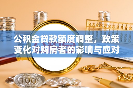 扶余公积金贷款额度调整，政策变化对购房者的影响与应对策略