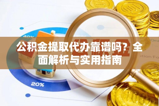 扶余公积金提取代办靠谱吗？全面解析与实用指南