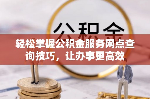 扶余轻松掌握公积金服务网点查询技巧，让办事更高效