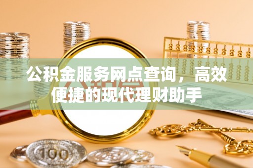 扶余公积金服务网点查询，高效便捷的现代理财助手